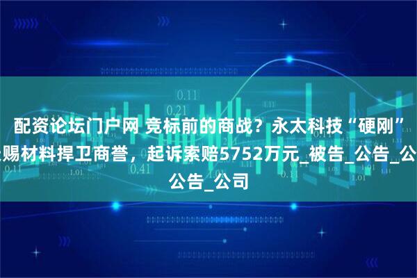 配资论坛门户网 竞标前的商战？永太科技“硬刚”天赐材料捍卫商誉，起诉索赔5752万元_被告_公告_公司