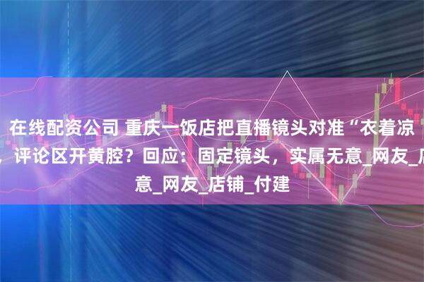 在线配资公司 重庆一饭店把直播镜头对准“衣着凉快”客人，评论区开黄腔？回应：固定镜头，实属无意_网友_店铺_付建