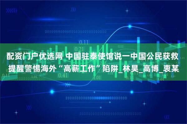 配资门户优选网 中国驻泰使馆说一中国公民获救 提醒警惕海外“高薪工作”陷阱_林昊_高博_衷某