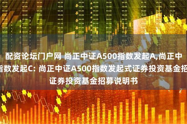 配资论坛门户网 尚正中证A500指数发起A,尚正中证A500指数发起C: 尚正中证A500指数发起式证券投资基金招募说明书