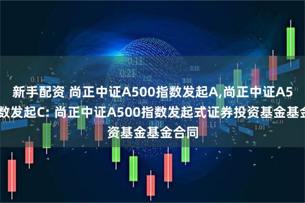 新手配资 尚正中证A500指数发起A,尚正中证A500指数发起C: 尚正中证A500指数发起式证券投资基金基金合同