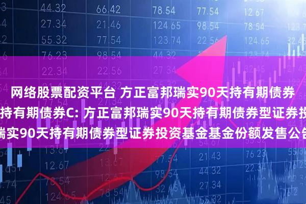 网络股票配资平台 方正富邦瑞实90天持有期债券A,方正富邦瑞实90天持有期债券C: 方正富邦瑞实90天持有期债券型证券投资基金基金份额发售公告