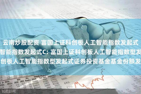 云南炒股配资 富国上证科创板人工智能指数发起式A,富国上证科创板人工智能指数发起式C: 富国上证科创板人工智能指数型发起式证券投资基金基金份额发售公告