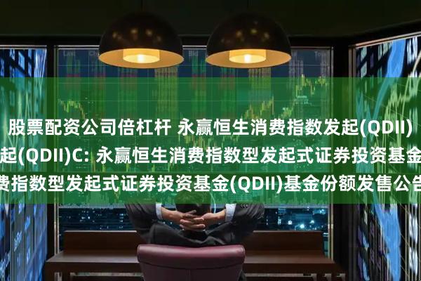 股票配资公司倍杠杆 永赢恒生消费指数发起(QDII)A,永赢恒生消费指数发起(QDII)C: 永赢恒生消费指数型发起式证券投资基金(QDII)基金份额发售公告