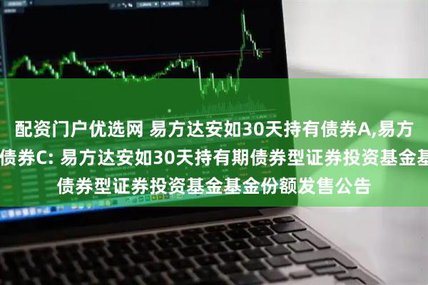 配资门户优选网 易方达安如30天持有债券A,易方达安如30天持有债券C: 易方达安如30天持有期债券型证券投资基金基金份额发售公告