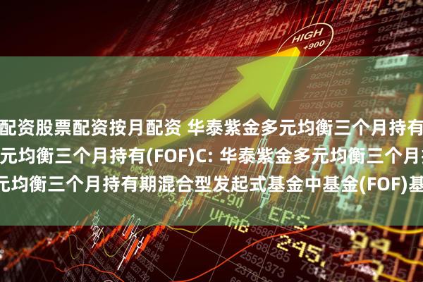 配资股票配资按月配资 华泰紫金多元均衡三个月持有(FOF)A,华泰紫金多元均衡三个月持有(FOF)C: 华泰紫金多元均衡三个月持有期混合型发起式基金中基金(FOF)基金份额发售公告