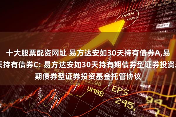 十大股票配资网址 易方达安如30天持有债券A,易方达安如30天持有债券C: 易方达安如30天持有期债券型证券投资基金托管协议