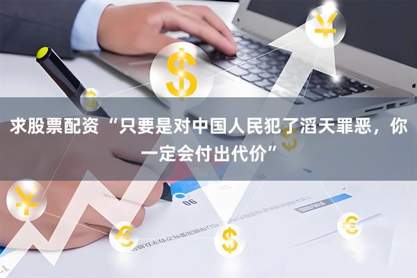 求股票配资 “只要是对中国人民犯了滔天罪恶，你一定会付出代价”
