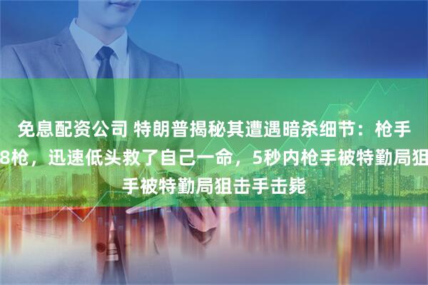 免息配资公司 特朗普揭秘其遭遇暗杀细节：枪手一共开了8枪，迅速低头救了自己一命，5秒内枪手被特勤局狙击手击毙