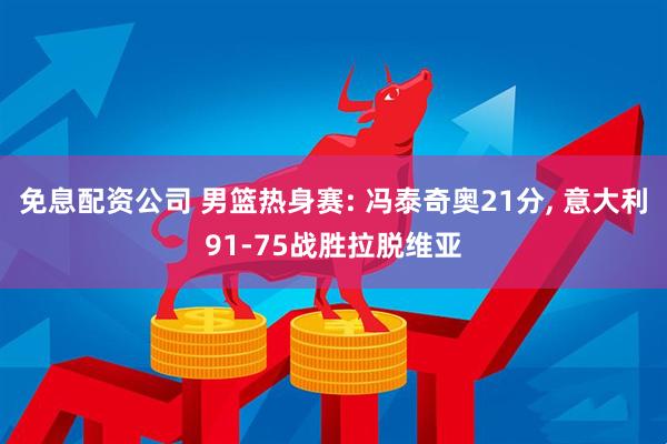 免息配资公司 男篮热身赛: 冯泰奇奥21分, 意大利91-75战胜拉脱维亚