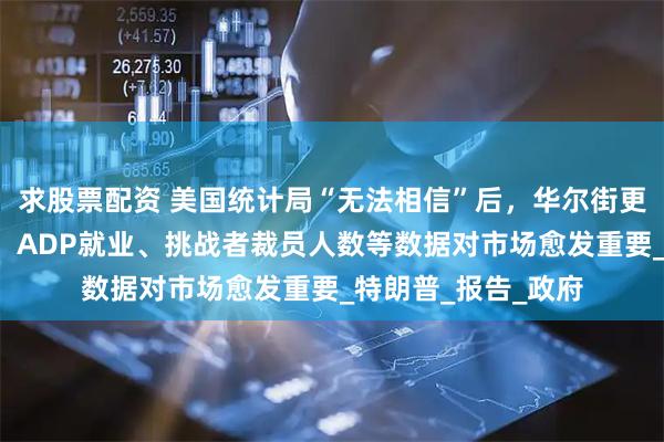 求股票配资 美国统计局“无法相信”后，华尔街更依赖“私人调查”：ADP就业、挑战者裁员人数等数据对市场愈发重要_特朗普_报告_政府