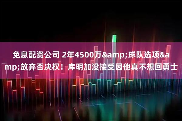 免息配资公司 2年4500万&球队选项&放弃否决权！库明加没接受因他真不想回勇士