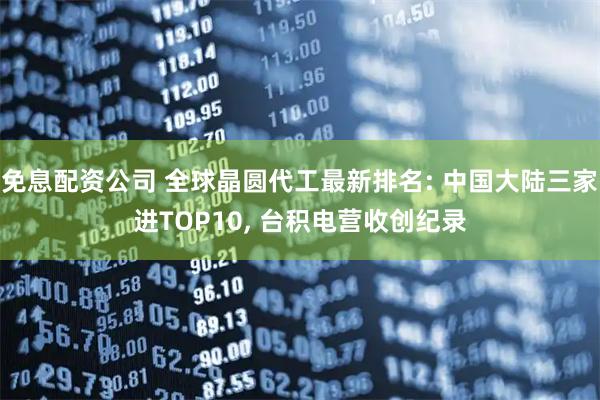 免息配资公司 全球晶圆代工最新排名: 中国大陆三家进TOP10, 台积电营收创纪录