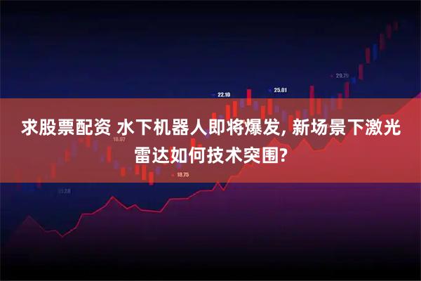 求股票配资 水下机器人即将爆发, 新场景下激光雷达如何技术突围?