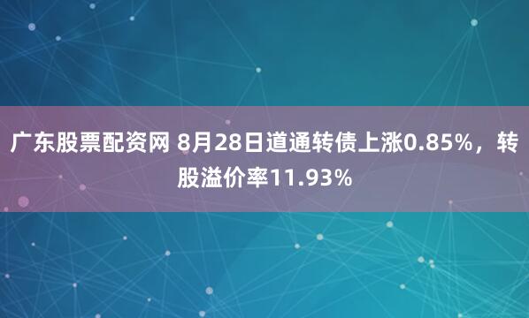广东股票配资网 8月28日道通转债上涨0.85%，转股溢价率11.93%