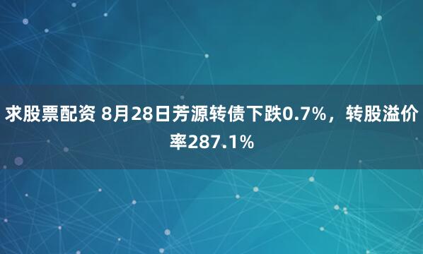 求股票配资 8月28日芳源转债下跌0.7%，转股溢价率287.1%