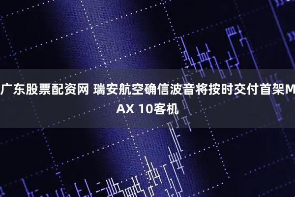 广东股票配资网 瑞安航空确信波音将按时交付首架MAX 10客机