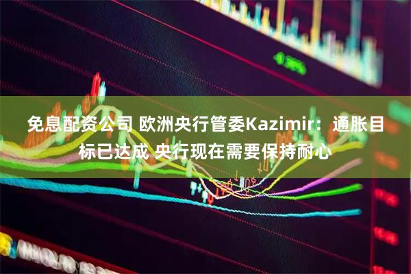 免息配资公司 欧洲央行管委Kazimir：通胀目标已达成 央行现在需要保持耐心