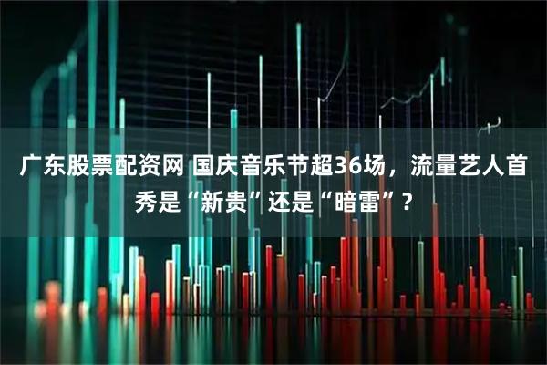 广东股票配资网 国庆音乐节超36场，流量艺人首秀是“新贵”还是“暗雷”？