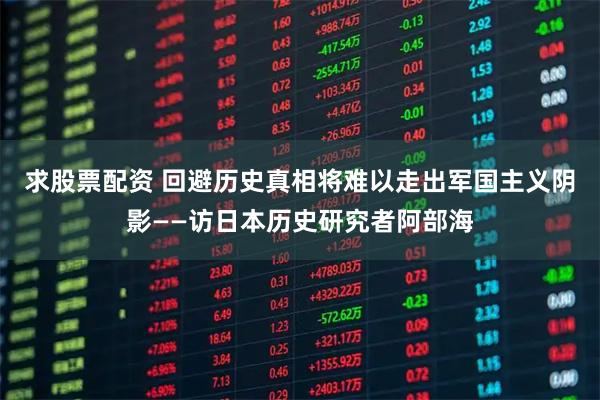 求股票配资 回避历史真相将难以走出军国主义阴影——访日本历史研究者阿部海