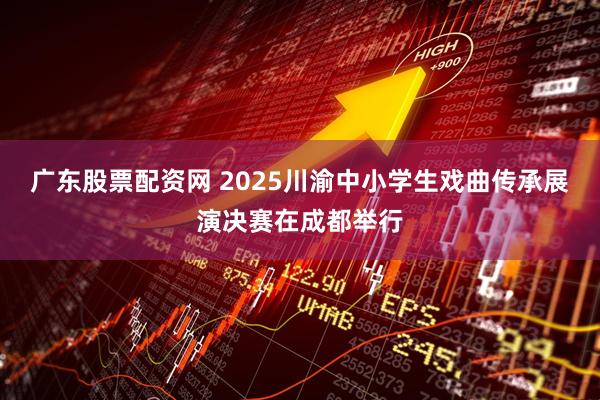 广东股票配资网 2025川渝中小学生戏曲传承展演决赛在成都举行