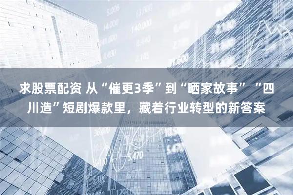 求股票配资 从“催更3季”到“晒家故事” “四川造”短剧爆款里，藏着行业转型的新答案